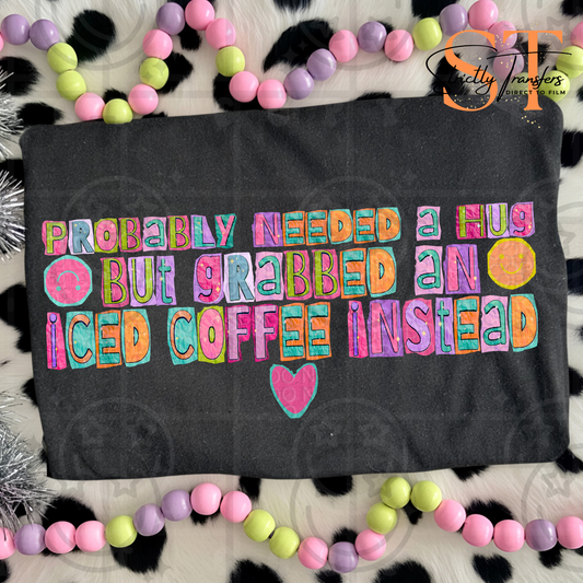 Probably Needed a Hug Grabbed an Iced Coffee Instead Direct to Film Transfers